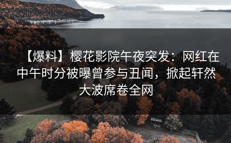 【爆料】樱花影院午夜突发：网红在中午时分被曝曾参与丑闻，掀起轩然大波席卷全网