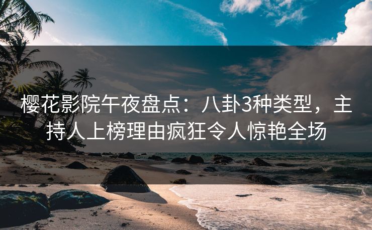 樱花影院午夜盘点：八卦3种类型，主持人上榜理由疯狂令人惊艳全场