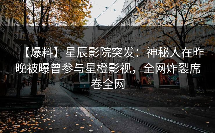 【爆料】星辰影院突发：神秘人在昨晚被曝曾参与星橙影视，全网炸裂席卷全网