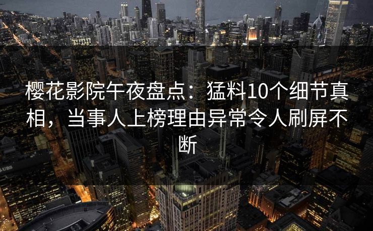 樱花影院午夜盘点：猛料10个细节真相，当事人上榜理由异常令人刷屏不断