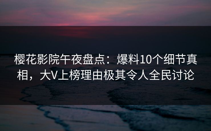 樱花影院午夜盘点：爆料10个细节真相，大V上榜理由极其令人全民讨论