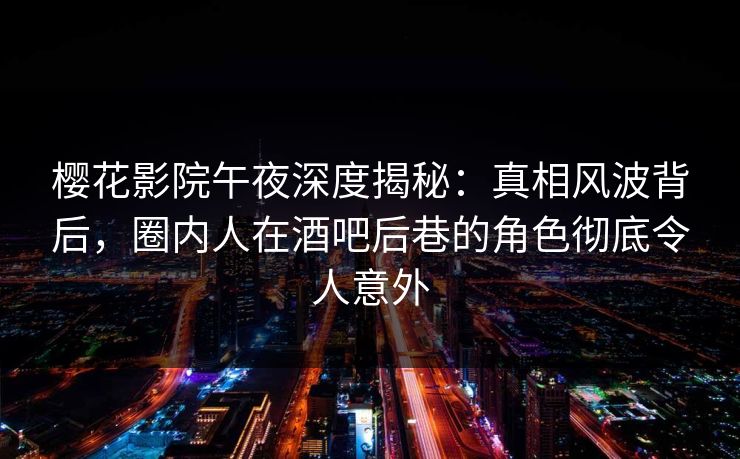 樱花影院午夜深度揭秘：真相风波背后，圈内人在酒吧后巷的角色彻底令人意外