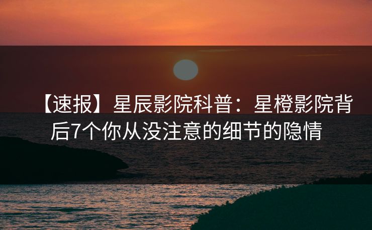【速报】星辰影院科普：星橙影院背后7个你从没注意的细节的隐情