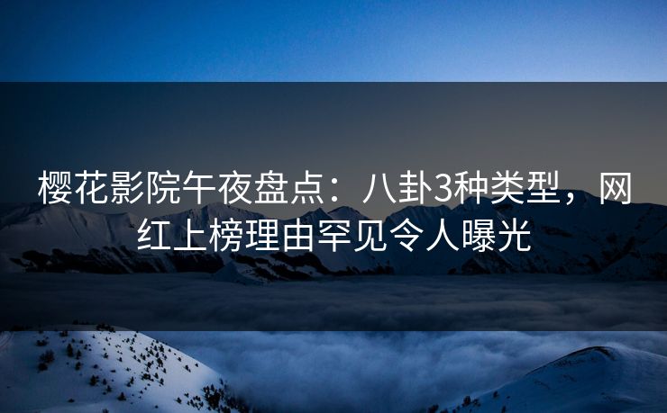 樱花影院午夜盘点：八卦3种类型，网红上榜理由罕见令人曝光