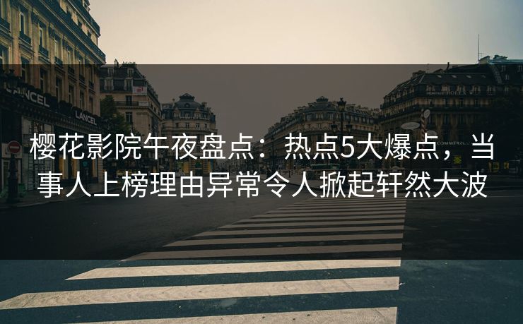 樱花影院午夜盘点：热点5大爆点，当事人上榜理由异常令人掀起轩然大波