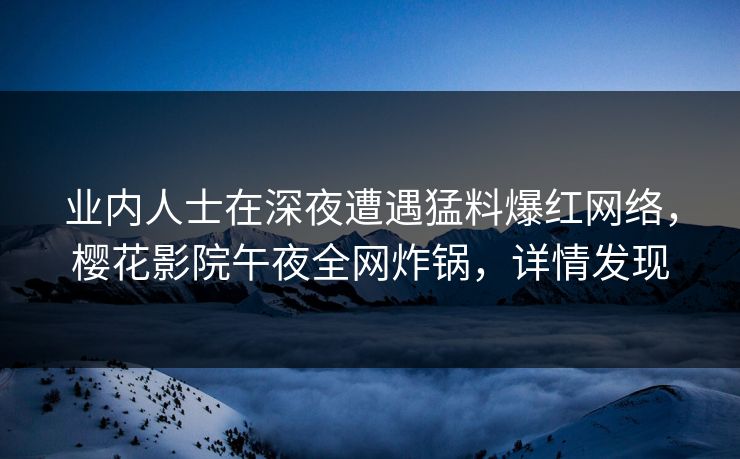 业内人士在深夜遭遇猛料爆红网络，樱花影院午夜全网炸锅，详情发现