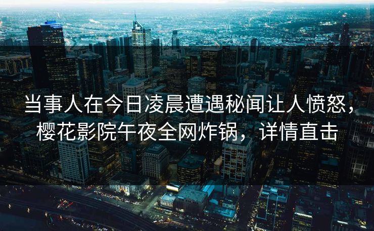 当事人在今日凌晨遭遇秘闻让人愤怒，樱花影院午夜全网炸锅，详情直击