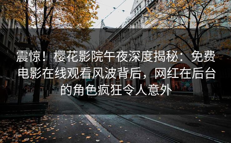 震惊！樱花影院午夜深度揭秘：免费电影在线观看风波背后，网红在后台的角色疯狂令人意外