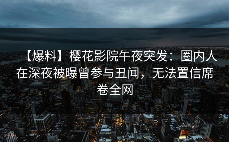 【爆料】樱花影院午夜突发：圈内人在深夜被曝曾参与丑闻，无法置信席卷全网