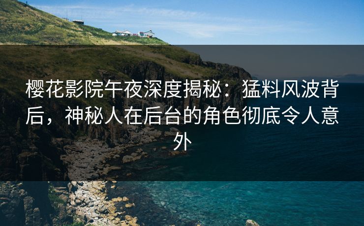 樱花影院午夜深度揭秘：猛料风波背后，神秘人在后台的角色彻底令人意外