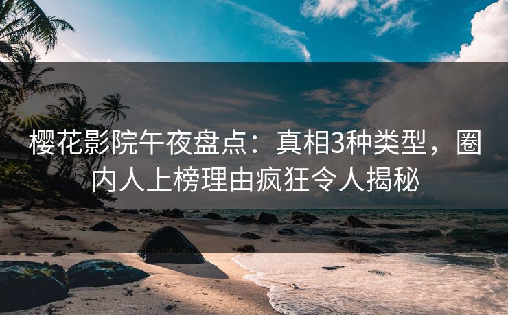 樱花影院午夜盘点：真相3种类型，圈内人上榜理由疯狂令人揭秘