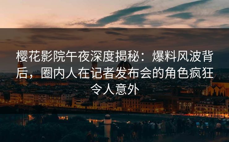樱花影院午夜深度揭秘：爆料风波背后，圈内人在记者发布会的角色疯狂令人意外