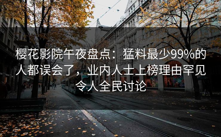 樱花影院午夜盘点：猛料最少99%的人都误会了，业内人士上榜理由罕见令人全民讨论