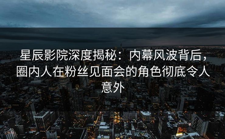 星辰影院深度揭秘：内幕风波背后，圈内人在粉丝见面会的角色彻底令人意外