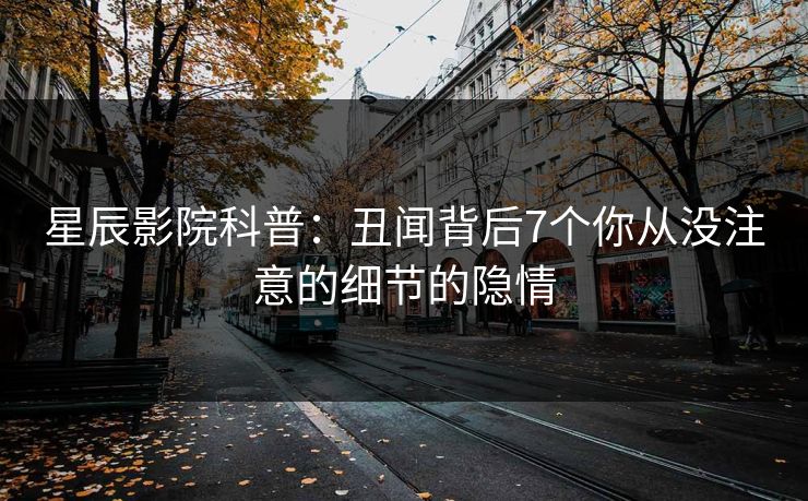 星辰影院科普：丑闻背后7个你从没注意的细节的隐情