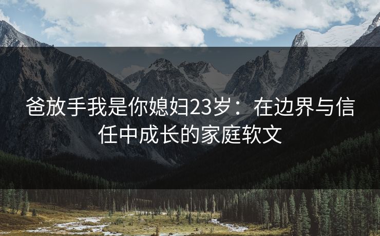 爸放手我是你媳妇23岁：在边界与信任中成长的家庭软文