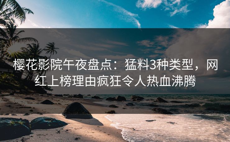 樱花影院午夜盘点：猛料3种类型，网红上榜理由疯狂令人热血沸腾