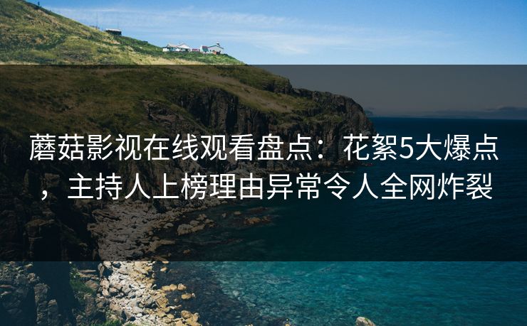 蘑菇影视在线观看盘点：花絮5大爆点，主持人上榜理由异常令人全网炸裂