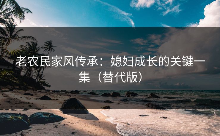 老农民家风传承：媳妇成长的关键一集（替代版）