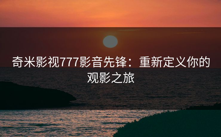 奇米影视777影音先锋：重新定义你的观影之旅