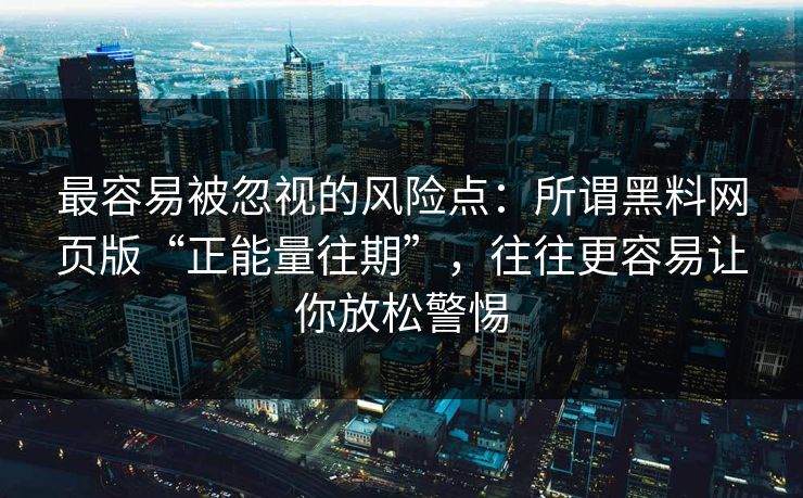 最容易被忽视的风险点:所谓黑料网页版“正能量往期”,往往更容易让你放松警惕 最容易被忽视的风险点:所谓黑料网页版“正能量往期”,往往更容易让你放松警惕