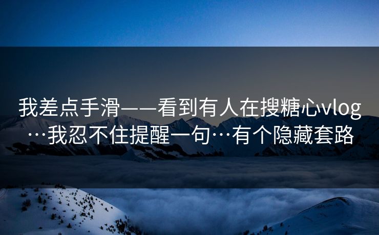 我差点手滑——看到有人在搜糖心vlog…我忍不住提醒一句…有个隐藏套路