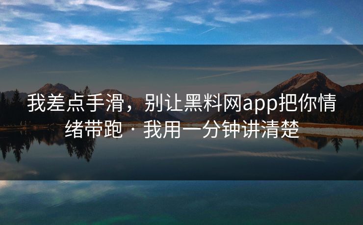 我差点手滑，别让黑料网app把你情绪带跑 · 我用一分钟讲清楚