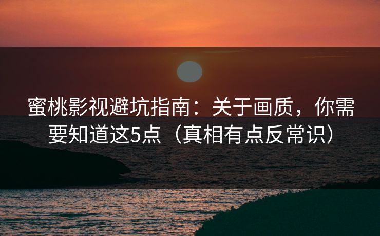 蜜桃影视避坑指南：关于画质，你需要知道这5点（真相有点反常识）