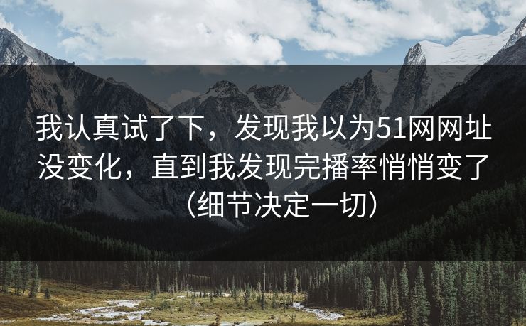我认真试了下，发现我以为51网网址没变化，直到我发现完播率悄悄变了（细节决定一切）