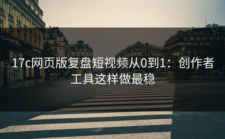 17c网页版复盘短视频从0到1：创作者工具这样做最稳