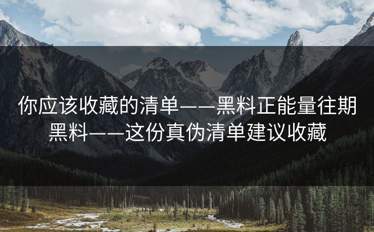 你应该收藏的清单——黑料正能量往期黑料——这份真伪清单建议收藏