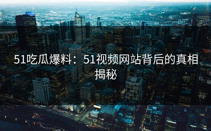 51吃瓜爆料：51视频网站背后的真相揭秘