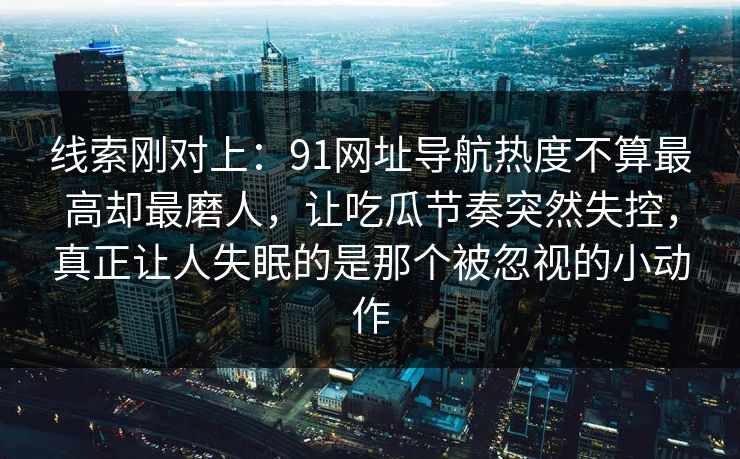 线索刚对上：91网址导航热度不算最高却最磨人，让吃瓜节奏突然失控，真正让人失眠的是那个被忽视的小动作