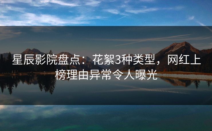 星辰影院盘点：花絮3种类型，网红上榜理由异常令人曝光