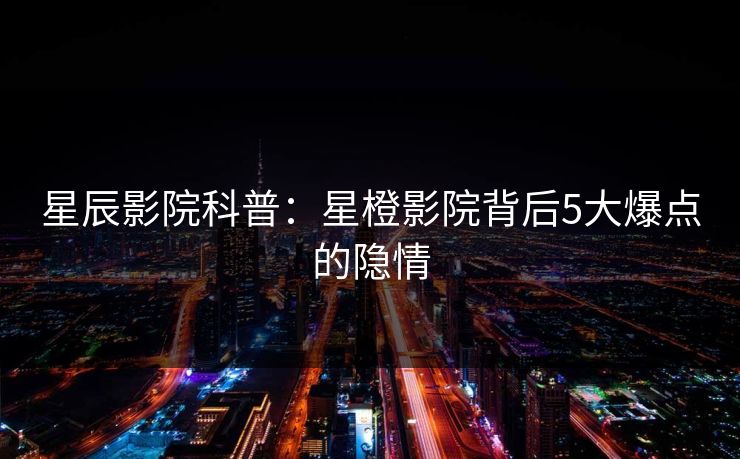 星辰影院科普：星橙影院背后5大爆点的隐情