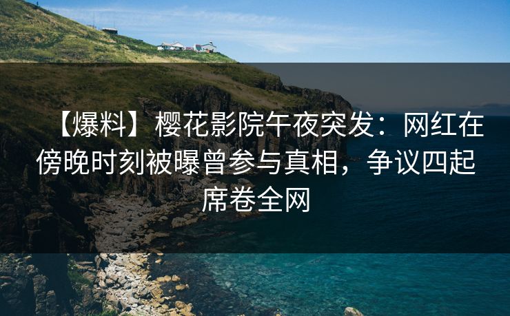 【爆料】樱花影院午夜突发：网红在傍晚时刻被曝曾参与真相，争议四起席卷全网