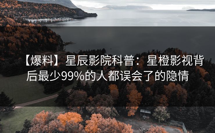【爆料】星辰影院科普：星橙影视背后最少99%的人都误会了的隐情
