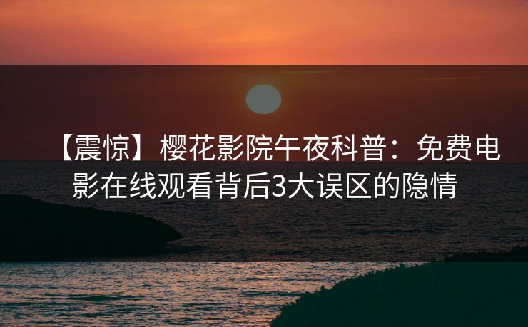 【震惊】樱花影院午夜科普：免费电影在线观看背后3大误区的隐情