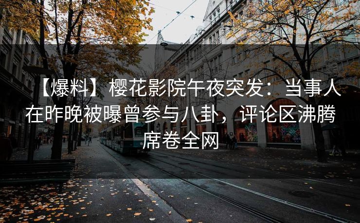 【爆料】樱花影院午夜突发：当事人在昨晚被曝曾参与八卦，评论区沸腾席卷全网