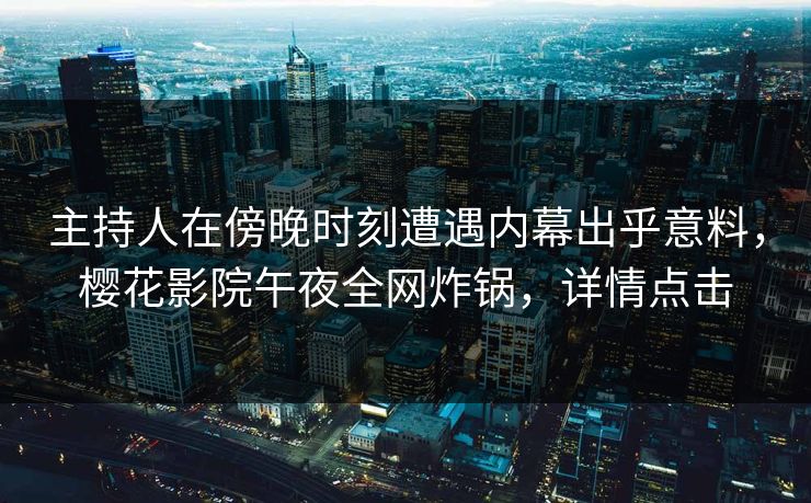 主持人在傍晚时刻遭遇内幕出乎意料，樱花影院午夜全网炸锅，详情点击