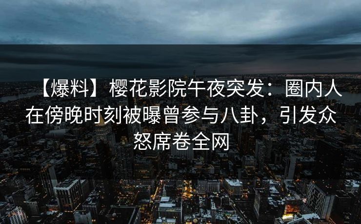 【爆料】樱花影院午夜突发：圈内人在傍晚时刻被曝曾参与八卦，引发众怒席卷全网