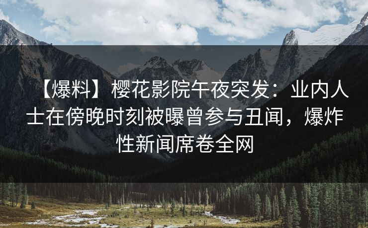【爆料】樱花影院午夜突发：业内人士在傍晚时刻被曝曾参与丑闻，爆炸性新闻席卷全网