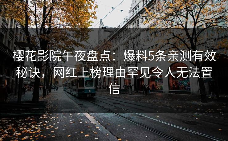 樱花影院午夜盘点：爆料5条亲测有效秘诀，网红上榜理由罕见令人无法置信