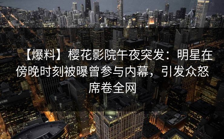 【爆料】樱花影院午夜突发：明星在傍晚时刻被曝曾参与内幕，引发众怒席卷全网