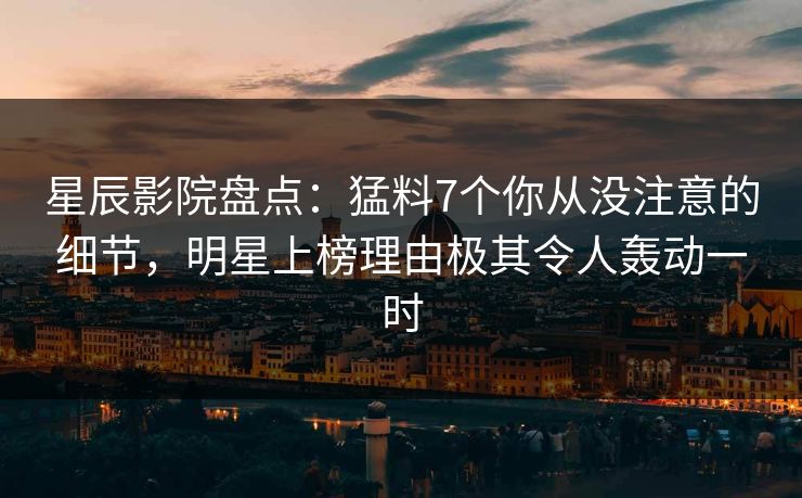 星辰影院盘点：猛料7个你从没注意的细节，明星上榜理由极其令人轰动一时