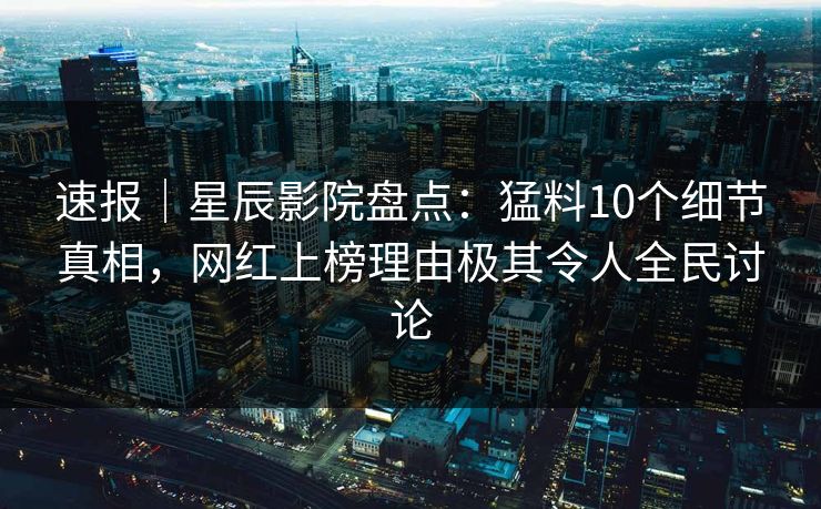 速报｜星辰影院盘点：猛料10个细节真相，网红上榜理由极其令人全民讨论