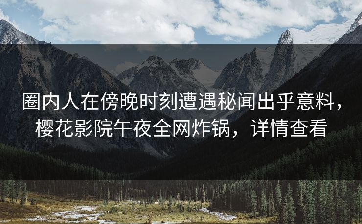 圈内人在傍晚时刻遭遇秘闻出乎意料，樱花影院午夜全网炸锅，详情查看