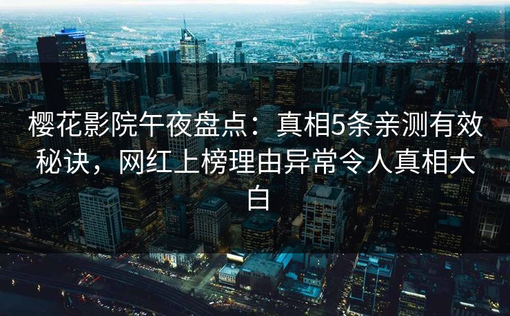樱花影院午夜盘点：真相5条亲测有效秘诀，网红上榜理由异常令人真相大白
