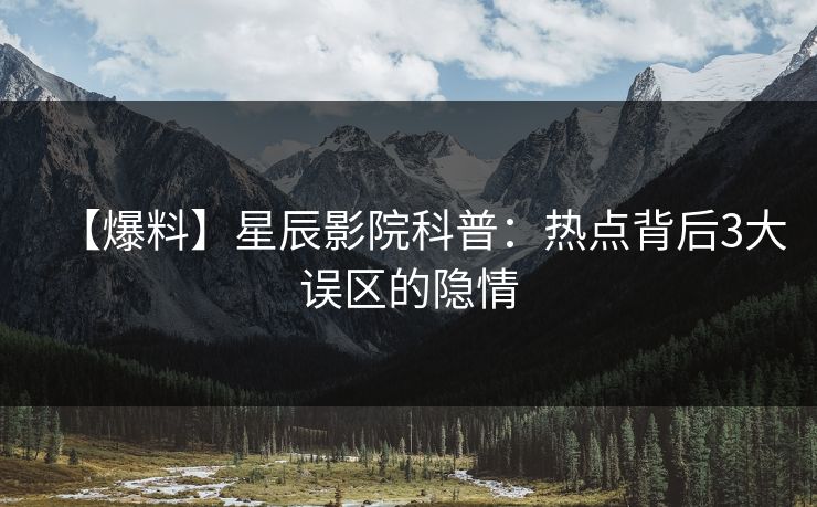 【爆料】星辰影院科普：热点背后3大误区的隐情