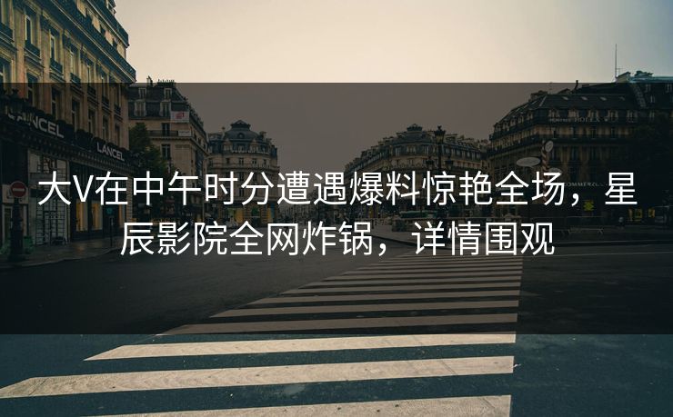 大V在中午时分遭遇爆料惊艳全场，星辰影院全网炸锅，详情围观